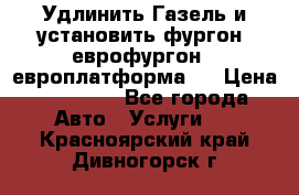 Удлинить Газель и установить фургон, еврофургон ( европлатформа ) › Цена ­ 30 000 - Все города Авто » Услуги   . Красноярский край,Дивногорск г.